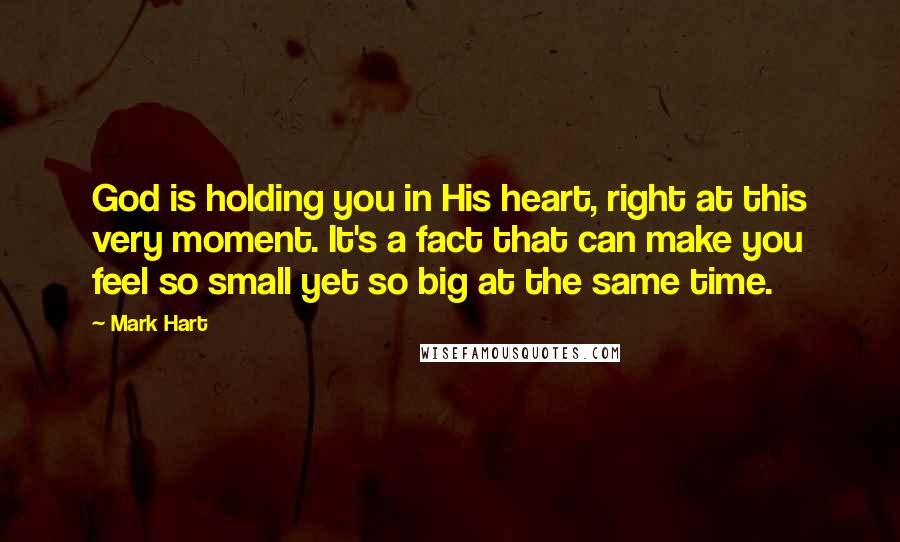Mark Hart Quotes: God is holding you in His heart, right at this very moment. It's a fact that can make you feel so small yet so big at the same time.