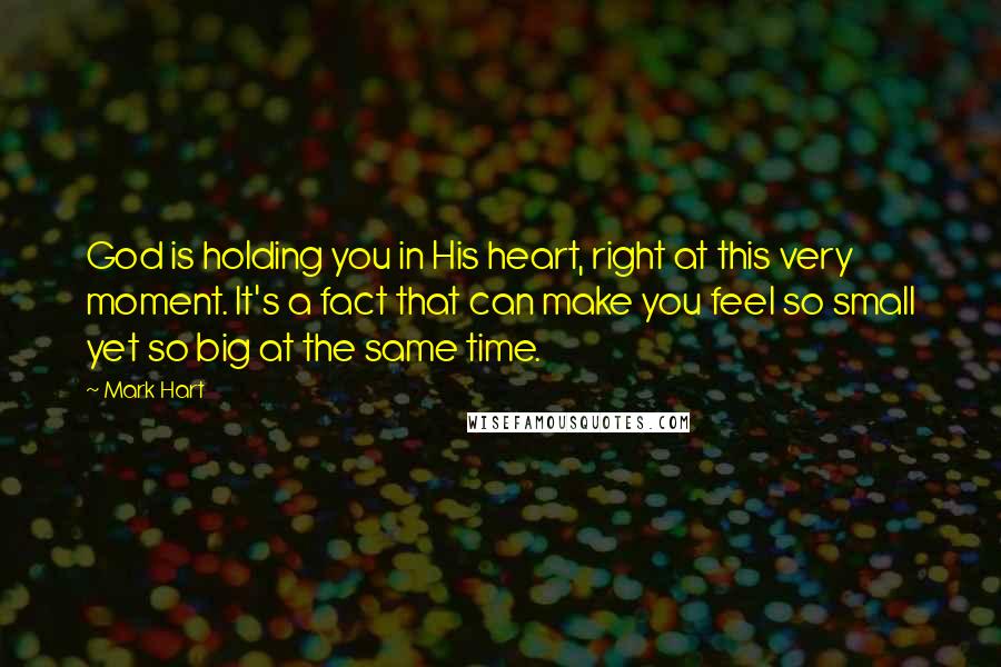 Mark Hart Quotes: God is holding you in His heart, right at this very moment. It's a fact that can make you feel so small yet so big at the same time.