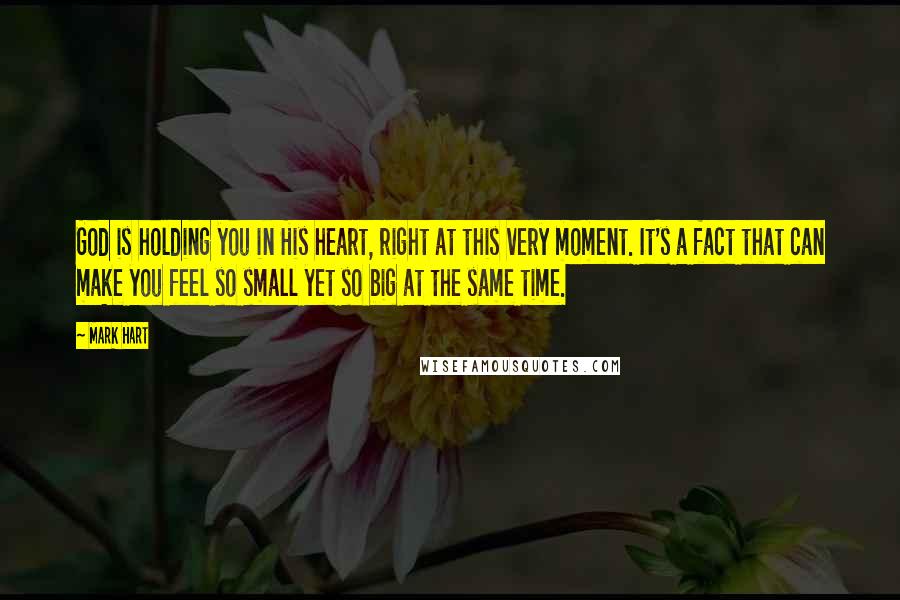 Mark Hart Quotes: God is holding you in His heart, right at this very moment. It's a fact that can make you feel so small yet so big at the same time.