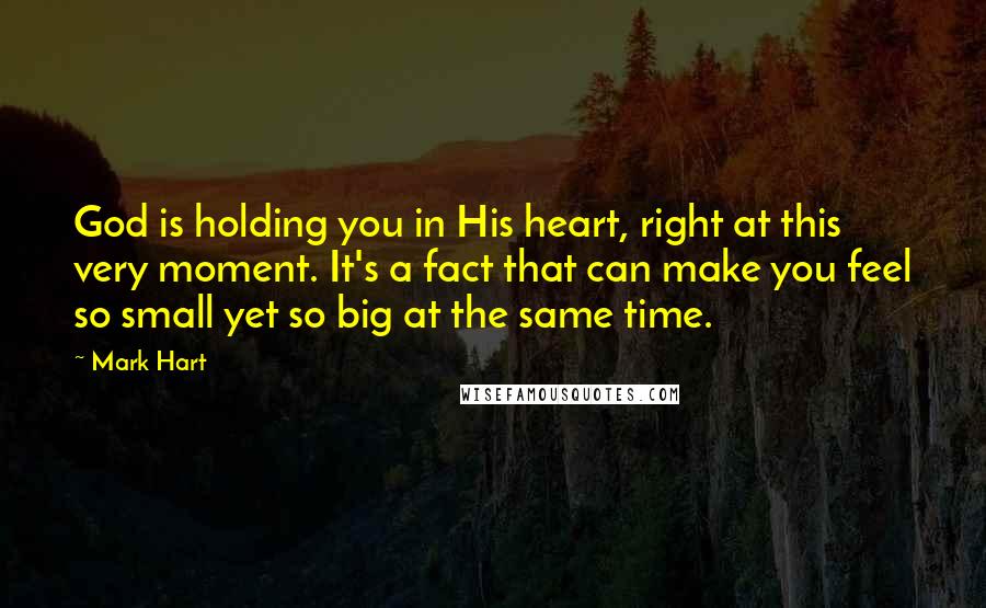 Mark Hart Quotes: God is holding you in His heart, right at this very moment. It's a fact that can make you feel so small yet so big at the same time.