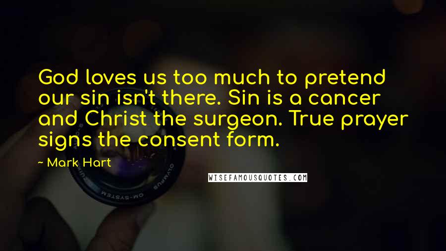 Mark Hart Quotes: God loves us too much to pretend our sin isn't there. Sin is a cancer and Christ the surgeon. True prayer signs the consent form.