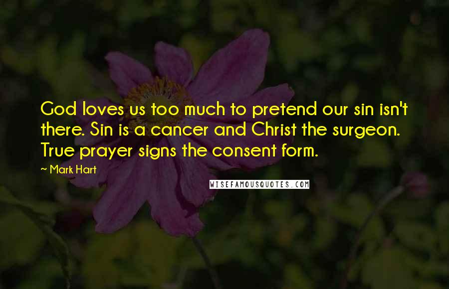 Mark Hart Quotes: God loves us too much to pretend our sin isn't there. Sin is a cancer and Christ the surgeon. True prayer signs the consent form.