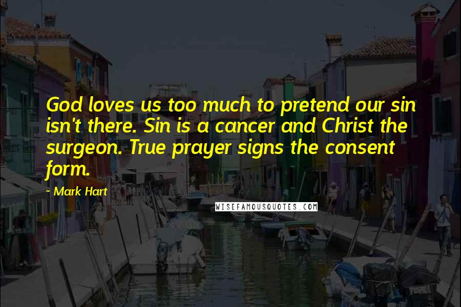 Mark Hart Quotes: God loves us too much to pretend our sin isn't there. Sin is a cancer and Christ the surgeon. True prayer signs the consent form.