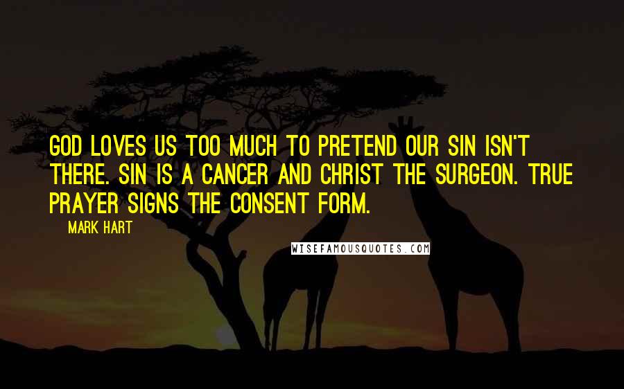 Mark Hart Quotes: God loves us too much to pretend our sin isn't there. Sin is a cancer and Christ the surgeon. True prayer signs the consent form.