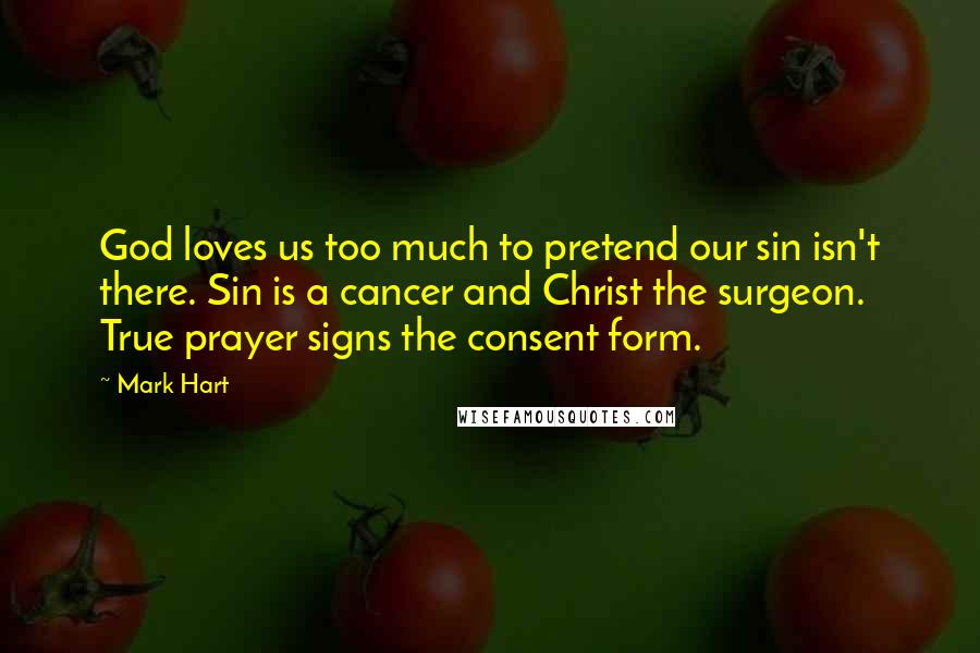 Mark Hart Quotes: God loves us too much to pretend our sin isn't there. Sin is a cancer and Christ the surgeon. True prayer signs the consent form.