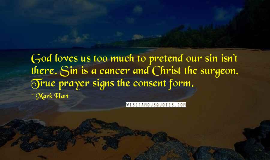 Mark Hart Quotes: God loves us too much to pretend our sin isn't there. Sin is a cancer and Christ the surgeon. True prayer signs the consent form.