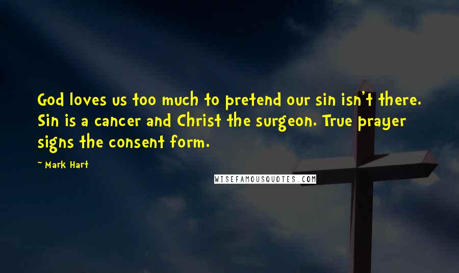 Mark Hart Quotes: God loves us too much to pretend our sin isn't there. Sin is a cancer and Christ the surgeon. True prayer signs the consent form.