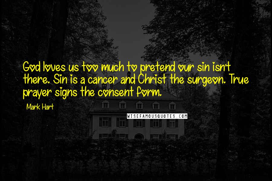 Mark Hart Quotes: God loves us too much to pretend our sin isn't there. Sin is a cancer and Christ the surgeon. True prayer signs the consent form.