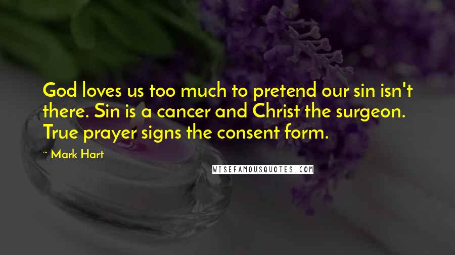 Mark Hart Quotes: God loves us too much to pretend our sin isn't there. Sin is a cancer and Christ the surgeon. True prayer signs the consent form.