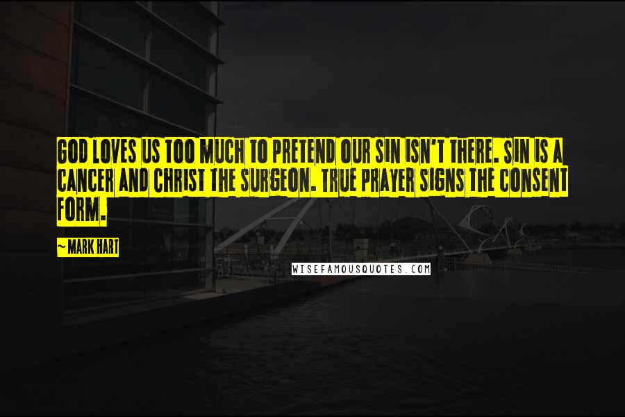 Mark Hart Quotes: God loves us too much to pretend our sin isn't there. Sin is a cancer and Christ the surgeon. True prayer signs the consent form.