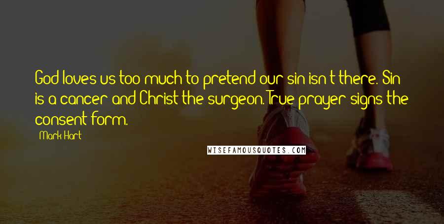 Mark Hart Quotes: God loves us too much to pretend our sin isn't there. Sin is a cancer and Christ the surgeon. True prayer signs the consent form.