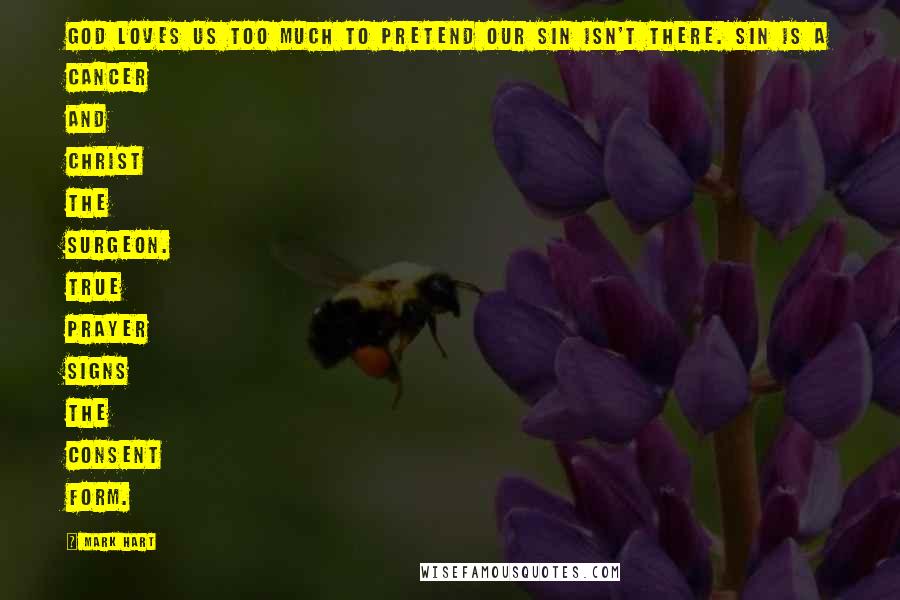 Mark Hart Quotes: God loves us too much to pretend our sin isn't there. Sin is a cancer and Christ the surgeon. True prayer signs the consent form.