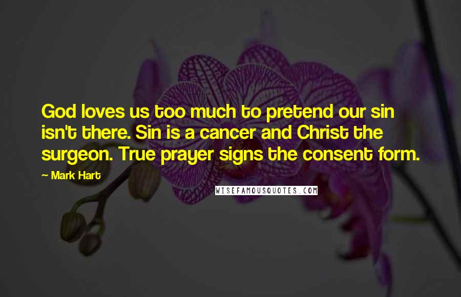 Mark Hart Quotes: God loves us too much to pretend our sin isn't there. Sin is a cancer and Christ the surgeon. True prayer signs the consent form.