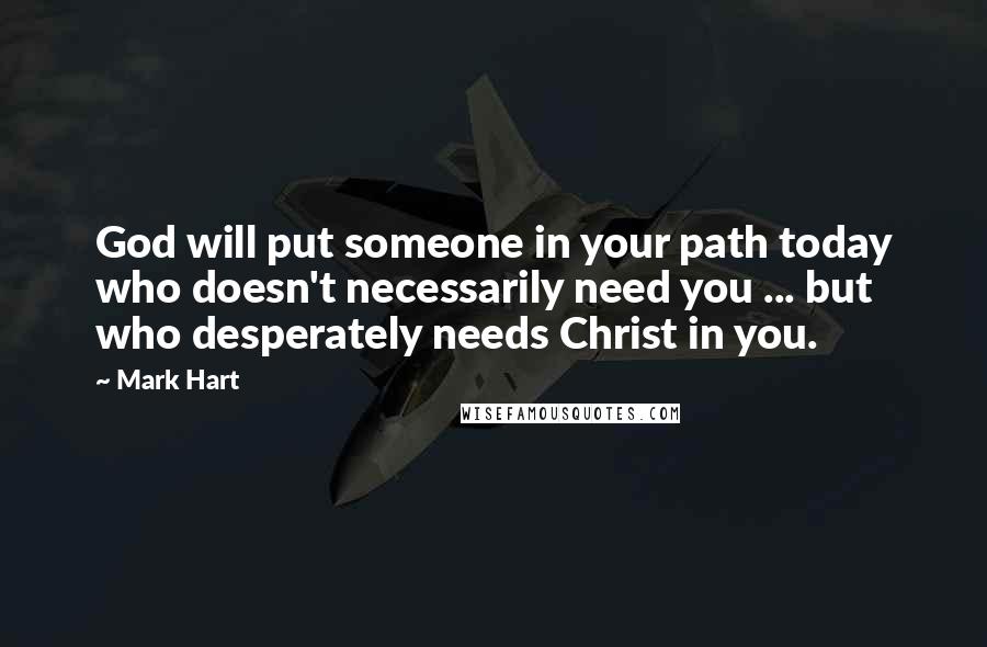 Mark Hart Quotes: God will put someone in your path today who doesn't necessarily need you ... but who desperately needs Christ in you.