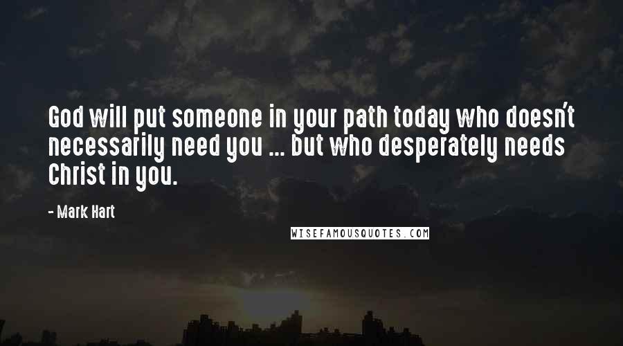 Mark Hart Quotes: God will put someone in your path today who doesn't necessarily need you ... but who desperately needs Christ in you.