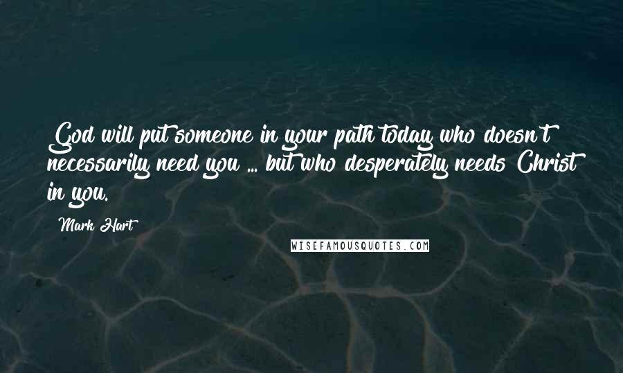 Mark Hart Quotes: God will put someone in your path today who doesn't necessarily need you ... but who desperately needs Christ in you.