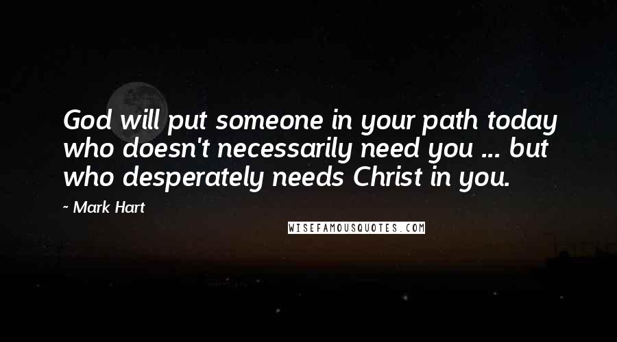 Mark Hart Quotes: God will put someone in your path today who doesn't necessarily need you ... but who desperately needs Christ in you.