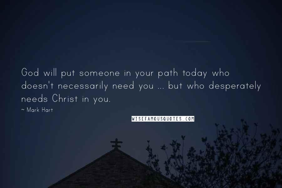 Mark Hart Quotes: God will put someone in your path today who doesn't necessarily need you ... but who desperately needs Christ in you.