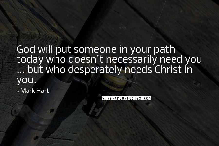 Mark Hart Quotes: God will put someone in your path today who doesn't necessarily need you ... but who desperately needs Christ in you.