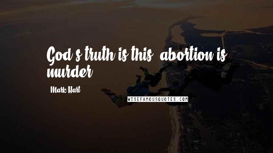 Mark Hart Quotes: God's truth is this: abortion is murder.