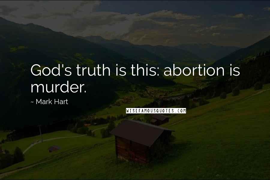 Mark Hart Quotes: God's truth is this: abortion is murder.