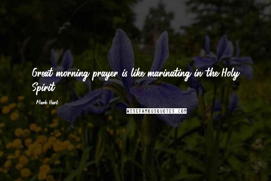 Mark Hart Quotes: Great morning prayer is like marinating in the Holy Spirit.