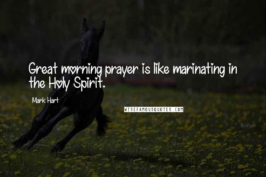 Mark Hart Quotes: Great morning prayer is like marinating in the Holy Spirit.