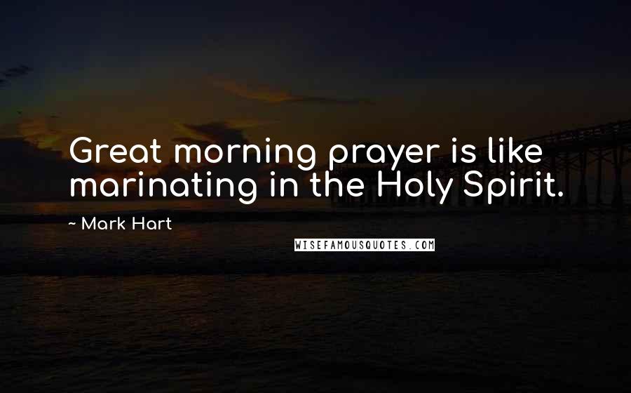 Mark Hart Quotes: Great morning prayer is like marinating in the Holy Spirit.