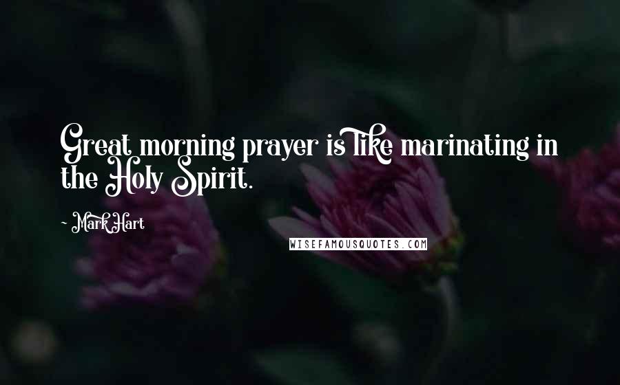 Mark Hart Quotes: Great morning prayer is like marinating in the Holy Spirit.