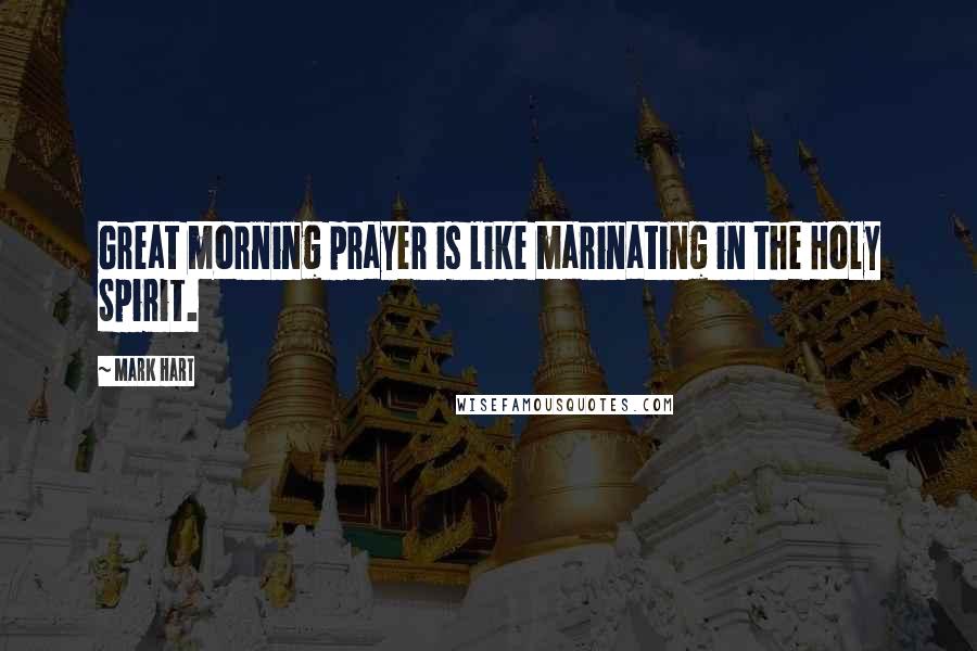 Mark Hart Quotes: Great morning prayer is like marinating in the Holy Spirit.