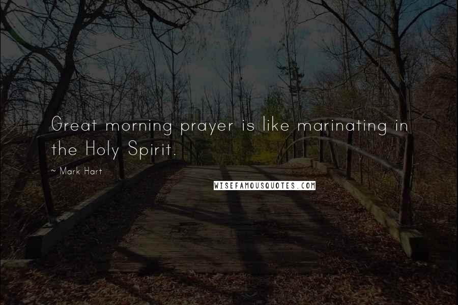 Mark Hart Quotes: Great morning prayer is like marinating in the Holy Spirit.