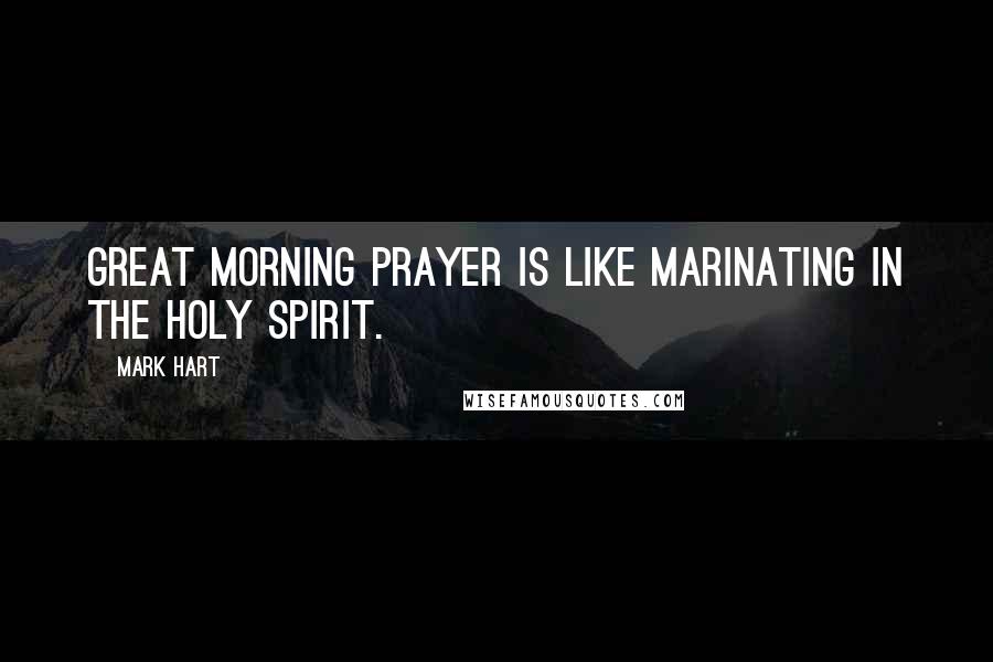 Mark Hart Quotes: Great morning prayer is like marinating in the Holy Spirit.