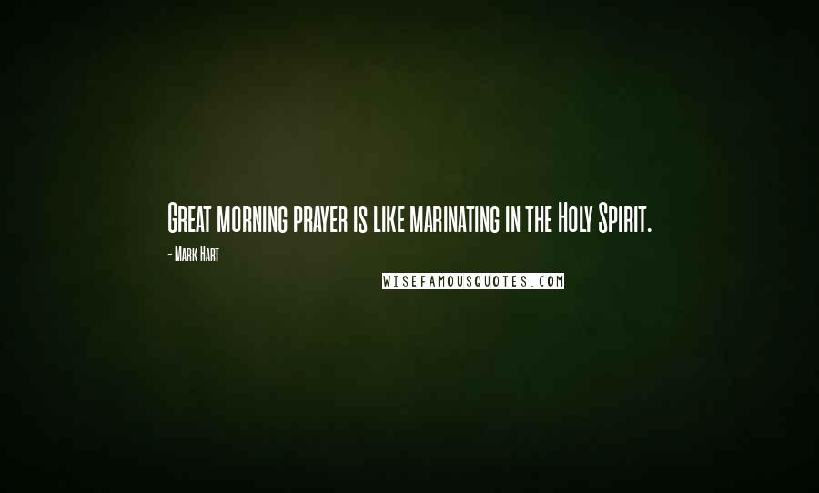 Mark Hart Quotes: Great morning prayer is like marinating in the Holy Spirit.