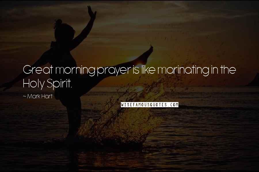 Mark Hart Quotes: Great morning prayer is like marinating in the Holy Spirit.