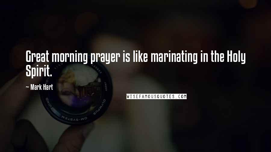 Mark Hart Quotes: Great morning prayer is like marinating in the Holy Spirit.