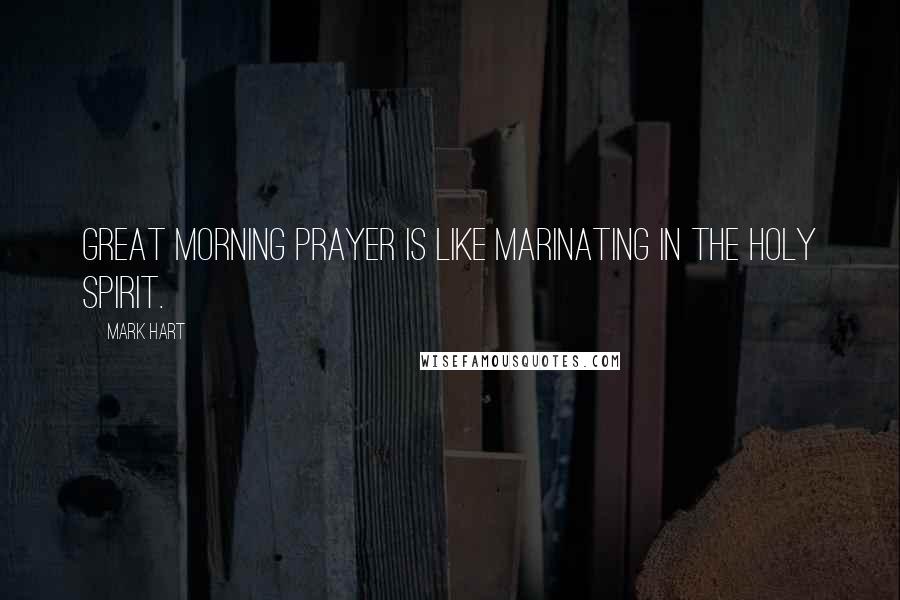 Mark Hart Quotes: Great morning prayer is like marinating in the Holy Spirit.