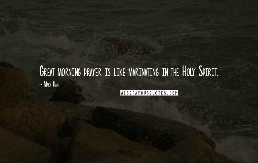 Mark Hart Quotes: Great morning prayer is like marinating in the Holy Spirit.