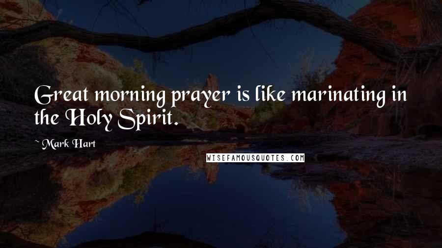 Mark Hart Quotes: Great morning prayer is like marinating in the Holy Spirit.