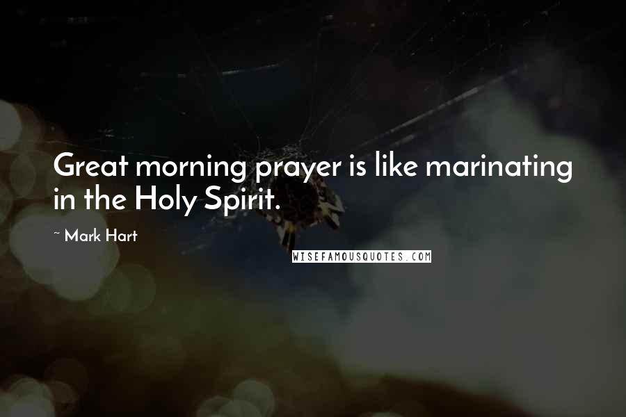 Mark Hart Quotes: Great morning prayer is like marinating in the Holy Spirit.