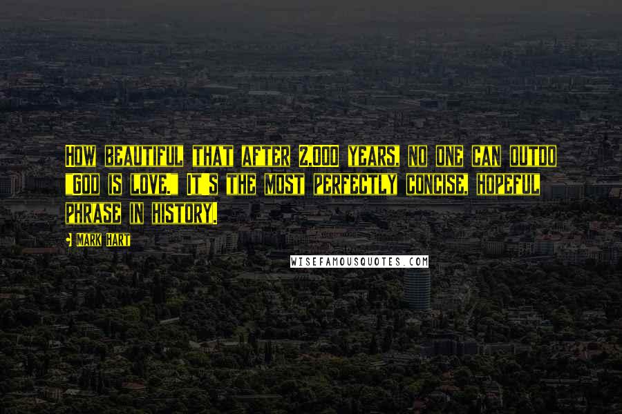 Mark Hart Quotes: How beautiful that after 2,000 years, no one can outdo "God is love." It's the most perfectly concise, hopeful phrase in history.