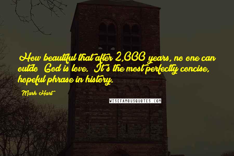 Mark Hart Quotes: How beautiful that after 2,000 years, no one can outdo "God is love." It's the most perfectly concise, hopeful phrase in history.