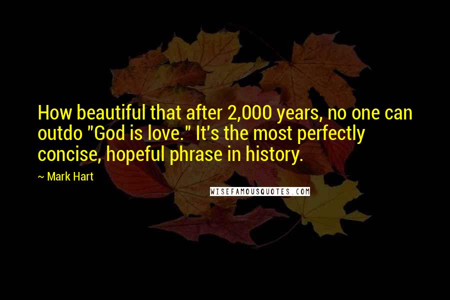 Mark Hart Quotes: How beautiful that after 2,000 years, no one can outdo "God is love." It's the most perfectly concise, hopeful phrase in history.