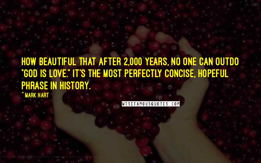 Mark Hart Quotes: How beautiful that after 2,000 years, no one can outdo "God is love." It's the most perfectly concise, hopeful phrase in history.