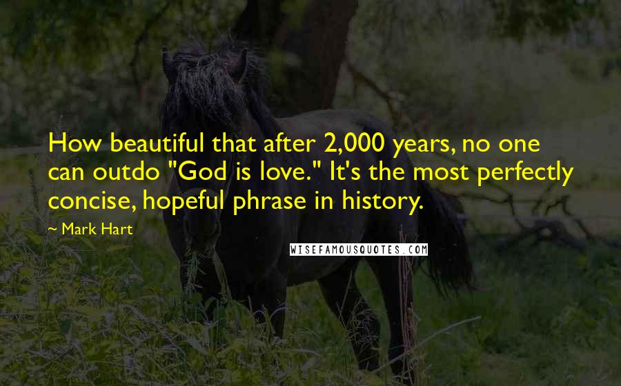 Mark Hart Quotes: How beautiful that after 2,000 years, no one can outdo "God is love." It's the most perfectly concise, hopeful phrase in history.