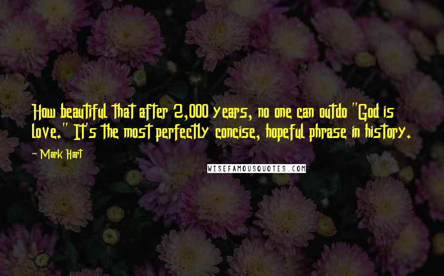 Mark Hart Quotes: How beautiful that after 2,000 years, no one can outdo "God is love." It's the most perfectly concise, hopeful phrase in history.