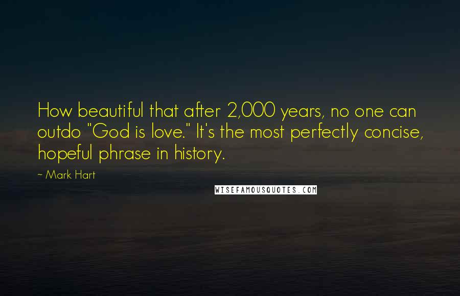 Mark Hart Quotes: How beautiful that after 2,000 years, no one can outdo "God is love." It's the most perfectly concise, hopeful phrase in history.