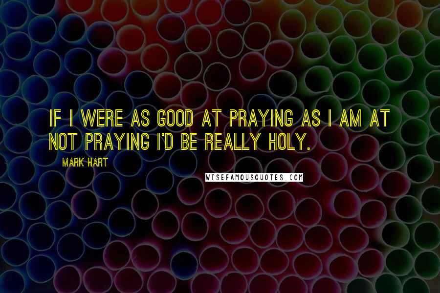 Mark Hart Quotes: If I were as good at praying as I am at not praying I'd be really holy.