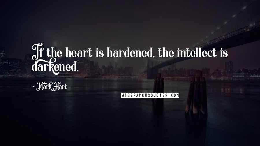 Mark Hart Quotes: If the heart is hardened, the intellect is darkened.