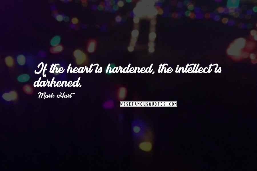 Mark Hart Quotes: If the heart is hardened, the intellect is darkened.