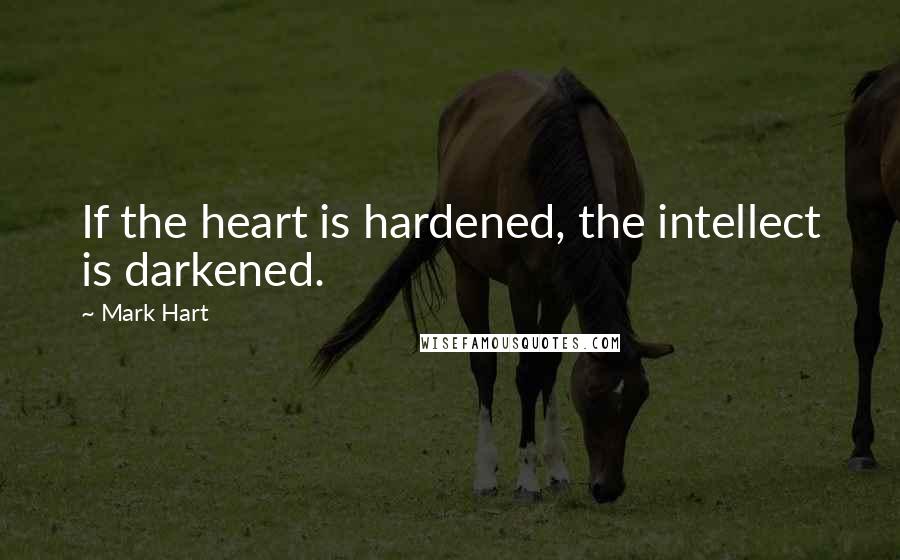 Mark Hart Quotes: If the heart is hardened, the intellect is darkened.